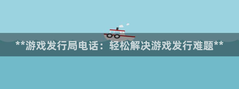 新宝测速gg：**游戏发行局电话：轻松解决游戏发行难题**