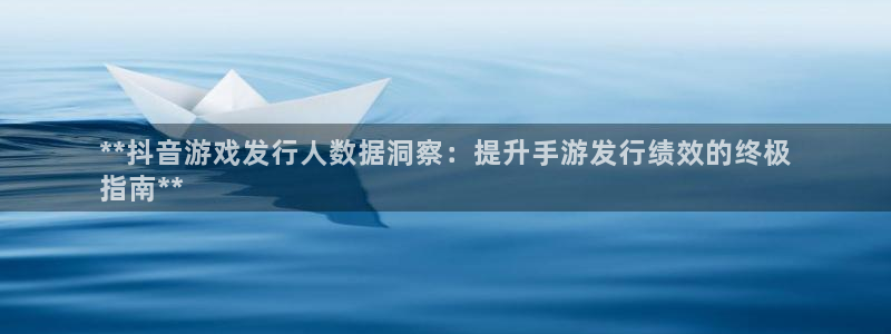 新宝gg5注册：**抖音游戏发行人数据洞察：提升手游发行绩效的终极
指南**