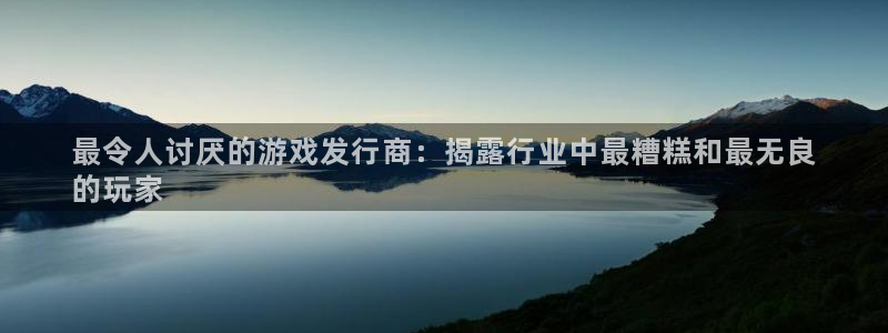 新宝gg创奇迹登录注册：最令人讨厌的游戏发行商：揭露行业中最糟糕和最无良
的玩家