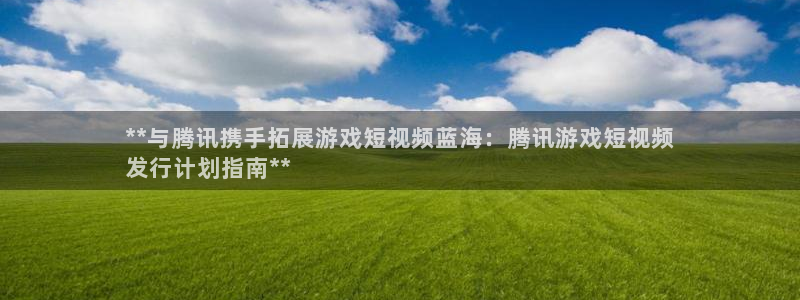 新宝gg被抓：**与腾讯携手拓展游戏短视频蓝海：腾讯游戏短视频
发行计划指南**