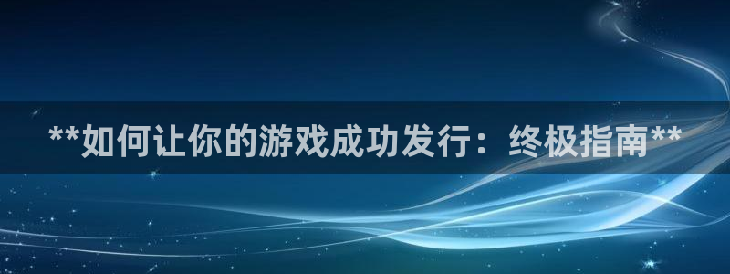 新宝gg—创造奇迹代理注册：**如何让你的游戏成功发行：终极指南**