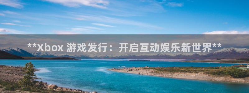 新宝gg创造奇迹会员注册登录：**Xbox 游戏发行：开启互动娱乐新世界**