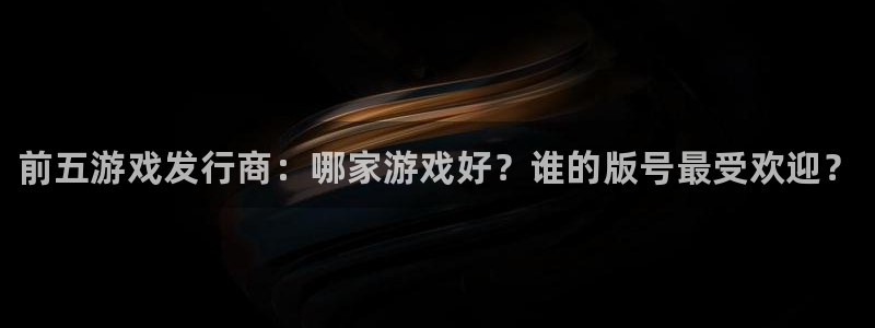 新宝gg—创造奇迹代理登录：前五游戏发行商：哪家游戏好？谁的版号最受欢迎？