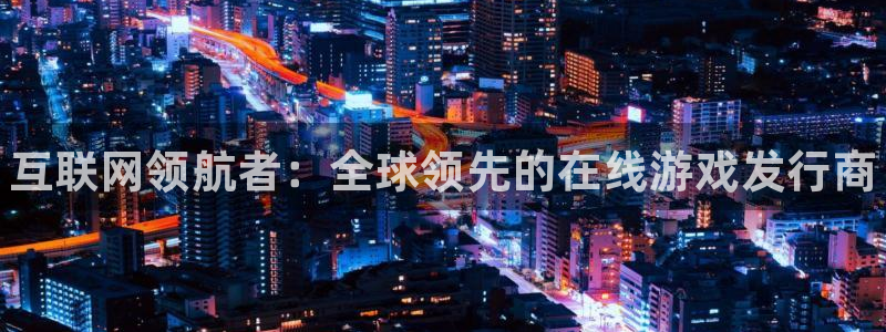新宝gg—创造奇迹官网登录：互联网领航者：全球领先的在线游戏发行商