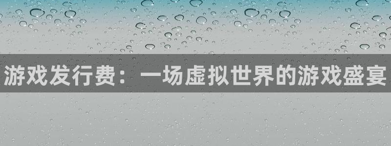 新宝gg创造奇奇迹：游戏发行费：一场虚拟世界的游戏盛宴