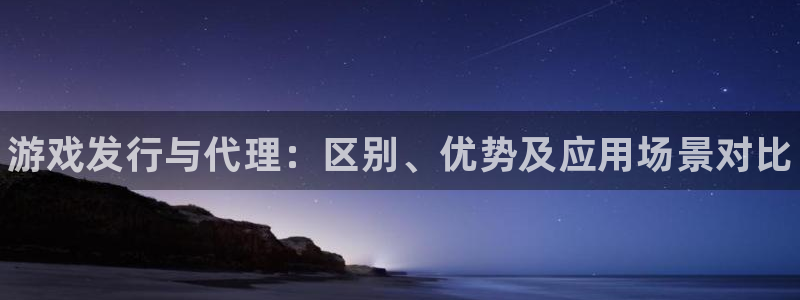 新宝gg创造奇迹登录注册入口：游戏发行与代理：区别、优势及应用场景对比