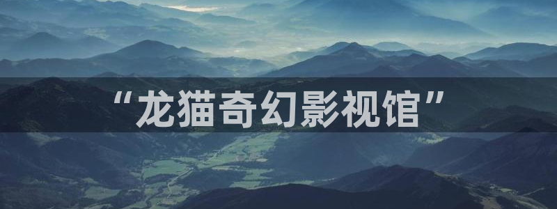 免费看宅男视频：“龙猫奇幻影视馆”