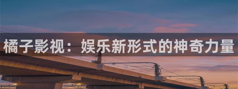 深夜宅男视频在线观看：橘子影视：娱乐新形式的神奇力量