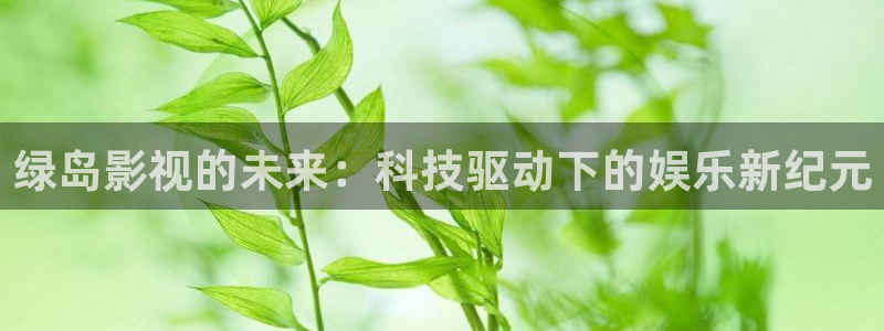 宅男视频在线免费下载：绿岛影视的未来：科技驱动下的娱乐新纪元