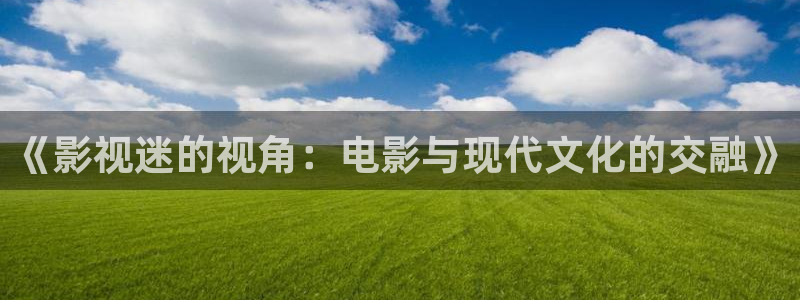宅男视频免费在线播放：《影视迷的视角：电影与现代文化的交融》