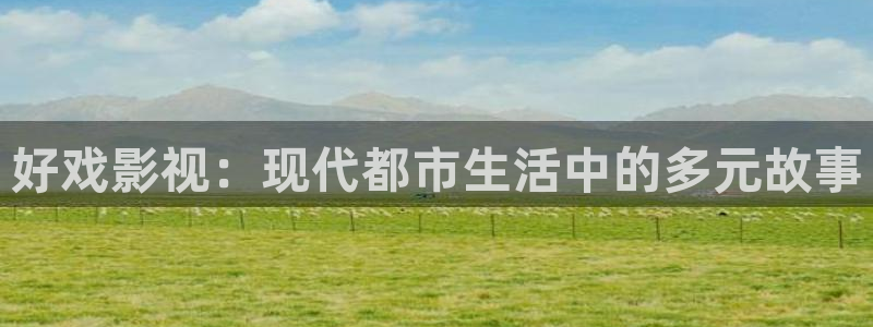 宅男视频直播：好戏影视：现代都市生活中的多元故事