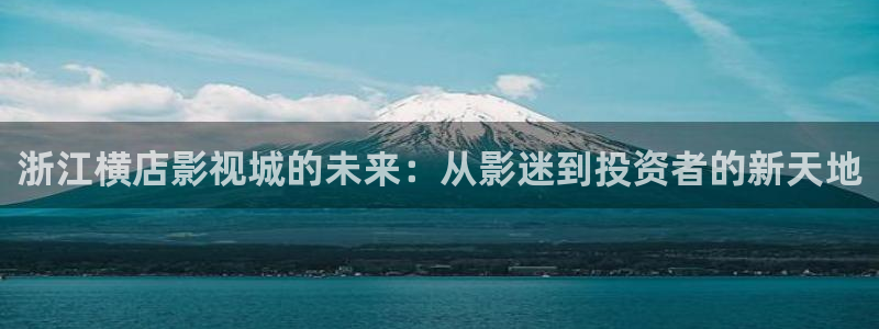 宅男视频免费观看下载：浙江横店影视城的未来：从影迷到投资者的新天地