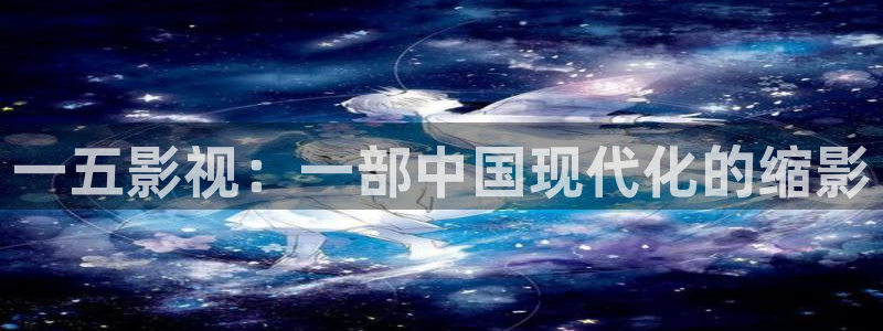 宅男视频新版：一五影视：一部中国现代化的缩影